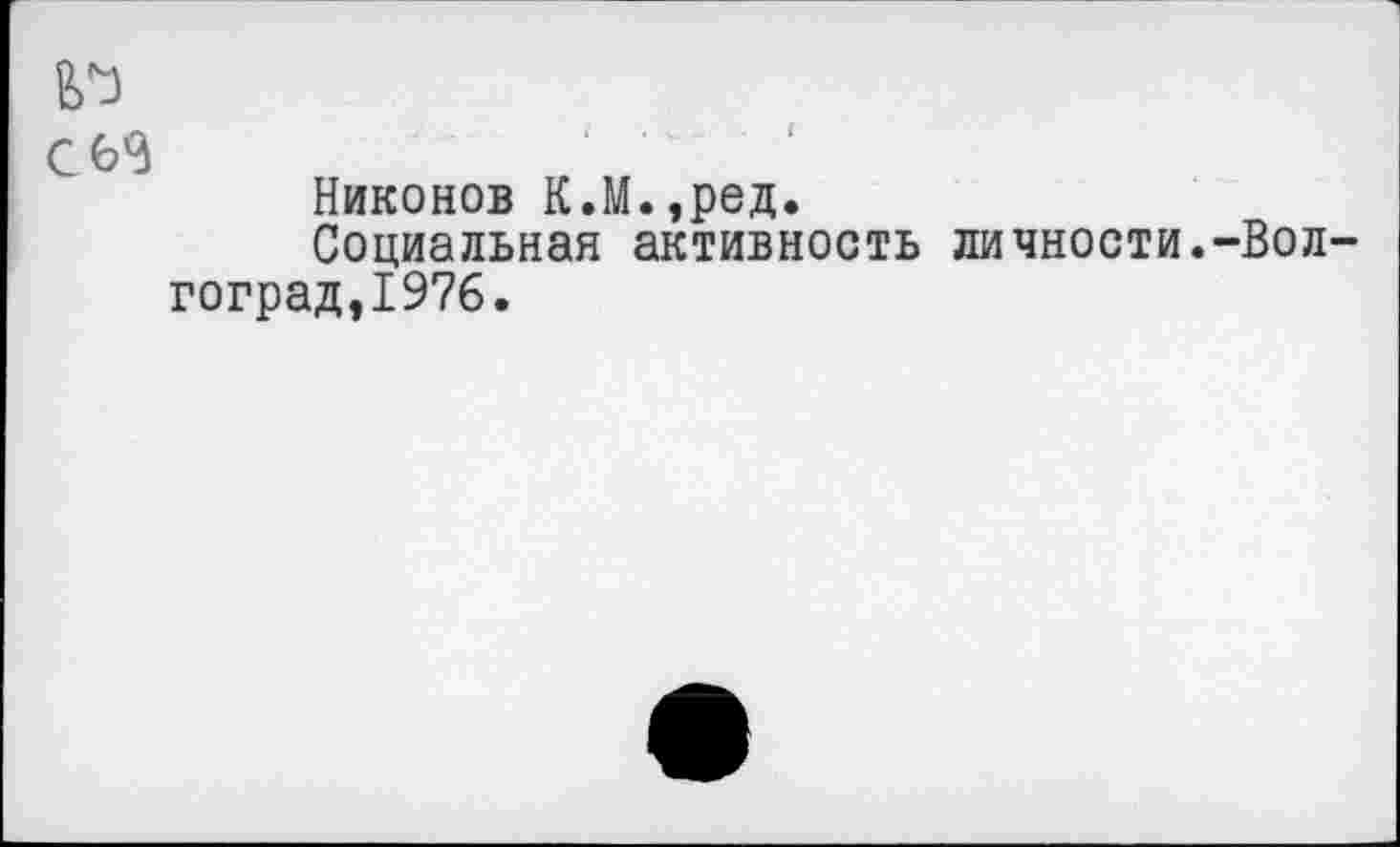 ﻿№
Никонов К.М.,ред.
Социальная активность личности.-Волгоград,1976.